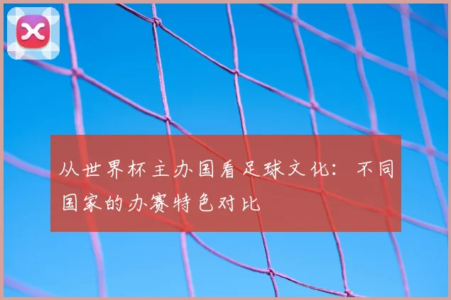 从世界杯主办国看足球文化：不同国家的办赛特色对比