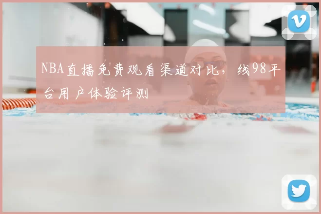 NBA直播免费观看渠道对比，线98平台用户体验评测