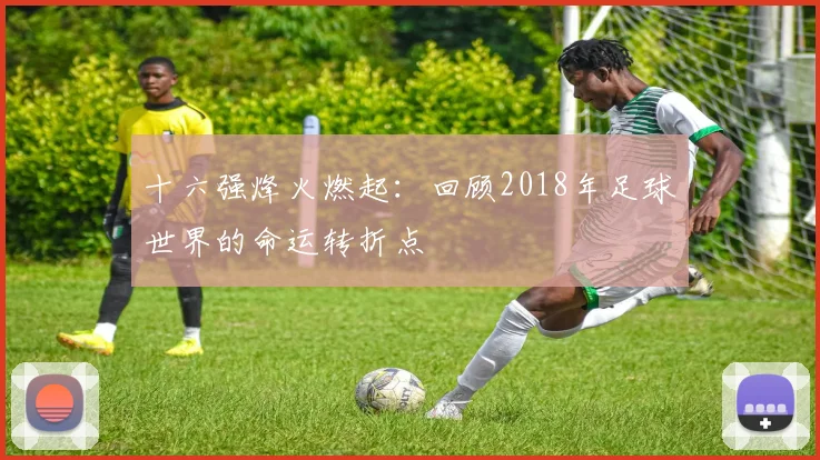 十六强烽火燃起：回顾2018年足球世界的命运转折点