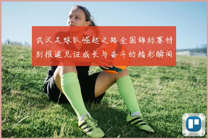 武汉足球队崛起之路全国锦标赛特别报道见证成长与奋斗的精彩瞬间