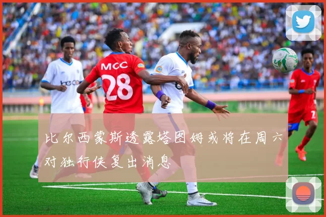 比尔西蒙斯透露塔图姆或将在周六对独行侠复出消息