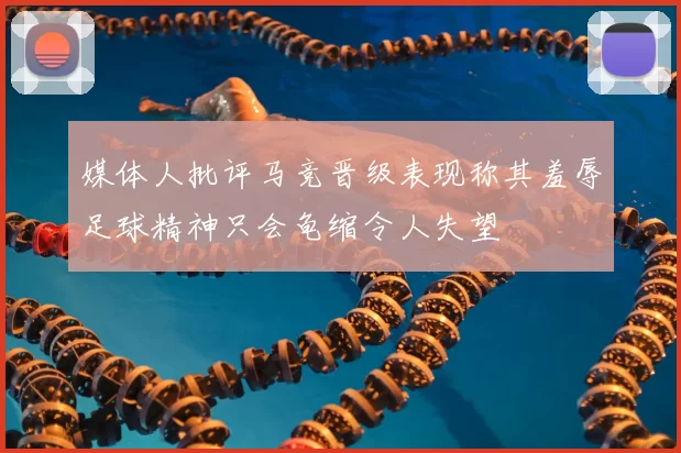 媒体人批评马竞晋级表现称其羞辱足球精神只会龟缩令人失望