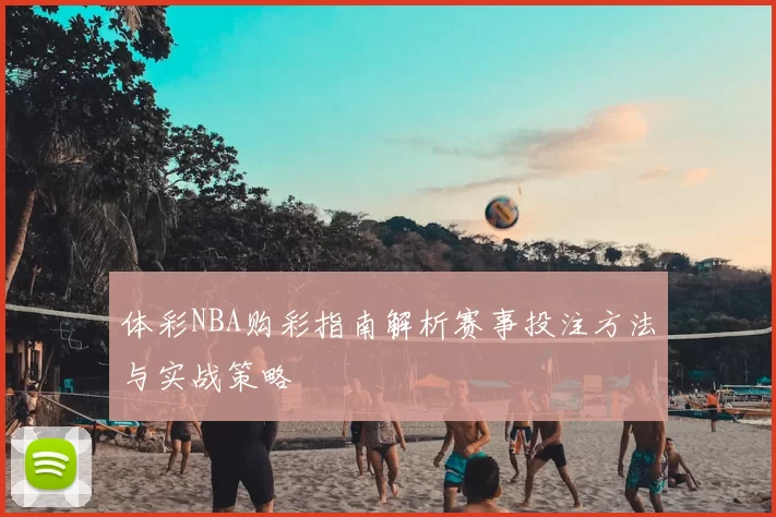 体彩NBA购彩指南解析赛事投注方法与实战策略