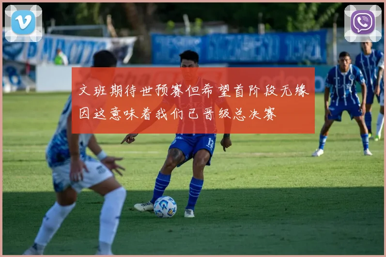 文班期待世预赛但希望首阶段无缘因这意味着我们已晋级总决赛