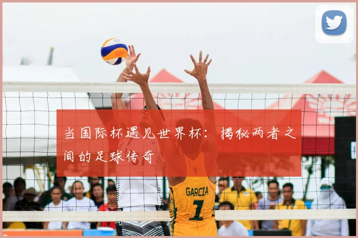 当国际杯遇见世界杯:揭秘两者之间的足球传奇