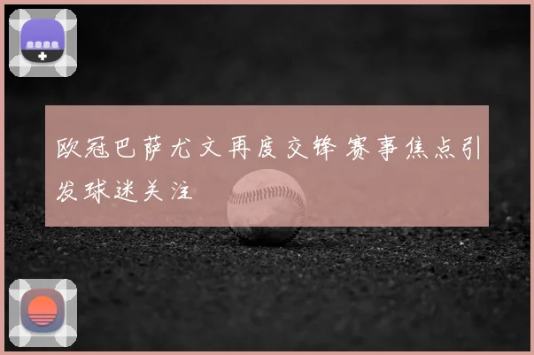 欧冠巴萨尤文再度交锋 赛事焦点引发球迷关注