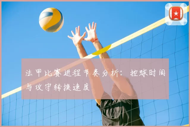 法甲比赛进程节奏分析：控球时间与攻守转换速度