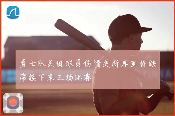 勇士队关键球员伤情更新库里将缺席接下来三场比赛