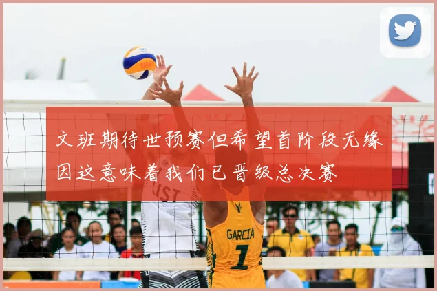 文班期待世预赛但希望首阶段无缘因这意味着我们已晋级总决赛