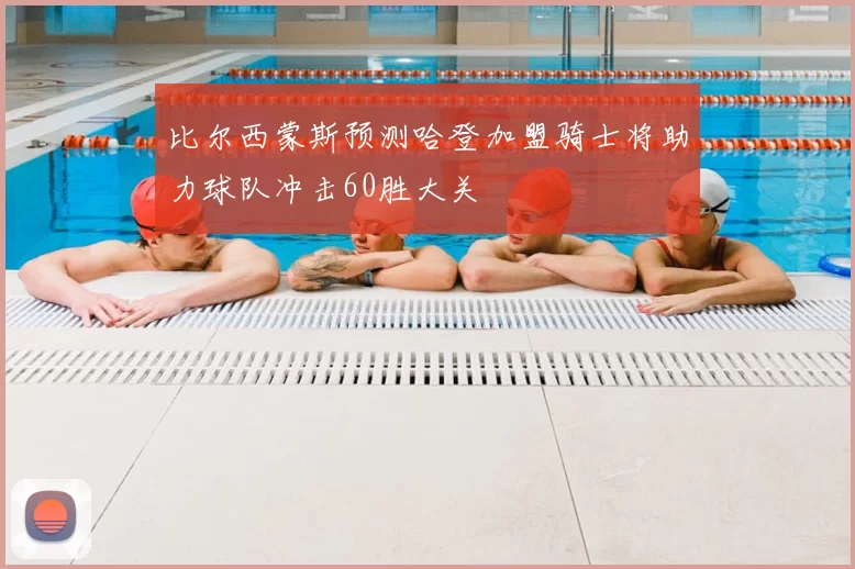 比尔西蒙斯预测哈登加盟骑士将助力球队冲击60胜大关