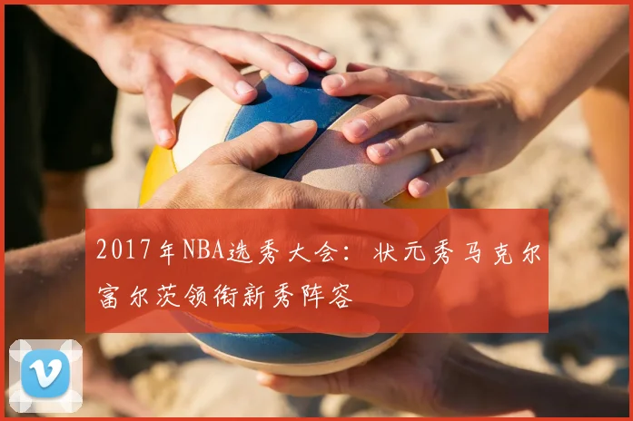 2017年NBA选秀大会：状元秀马克尔富尔茨领衔新秀阵容