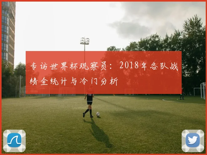 专访世界杯观察员:2018年各队战绩全统计与冷门分析