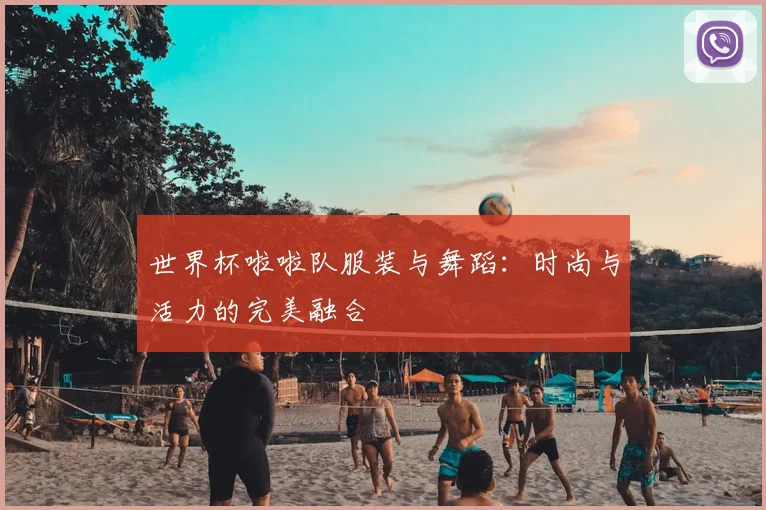 世界杯啦啦队服装与舞蹈：时尚与活力的完美融合