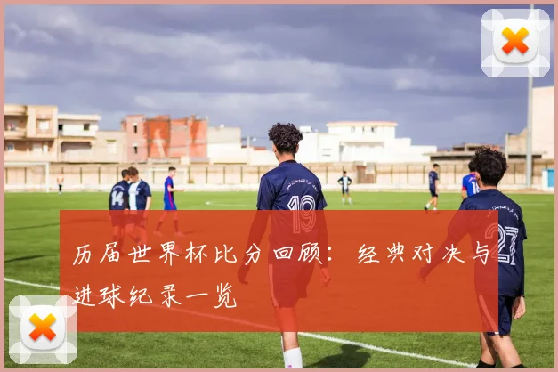 历届世界杯比分回顾:经典对决与进球纪录一览