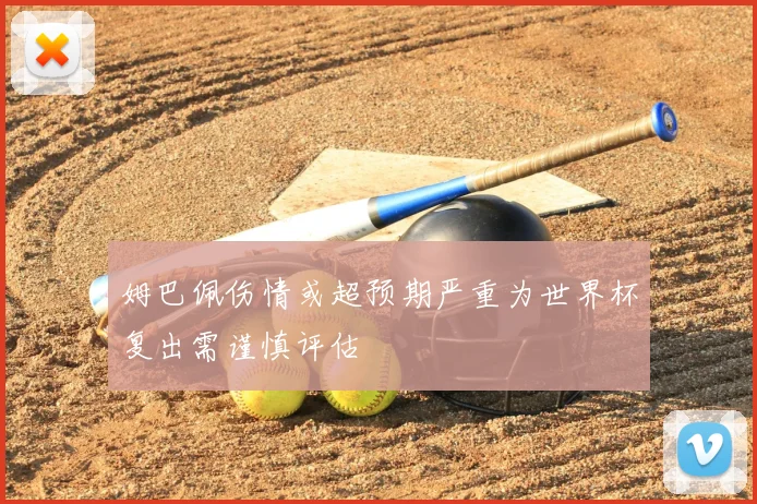 姆巴佩伤情或超预期严重为世界杯复出需谨慎评估