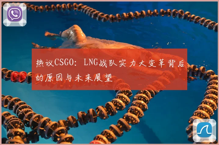 热议CSGO：LNG战队实力大变革背后的原因与未来展望