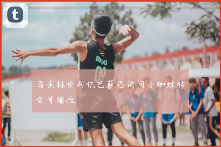 马竞标价两亿巴萨已询问小蜘蛛转会可能性