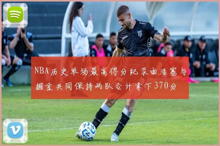 NBA历史单场最高得分纪录由活塞与掘金共同保持两队合计拿下370分