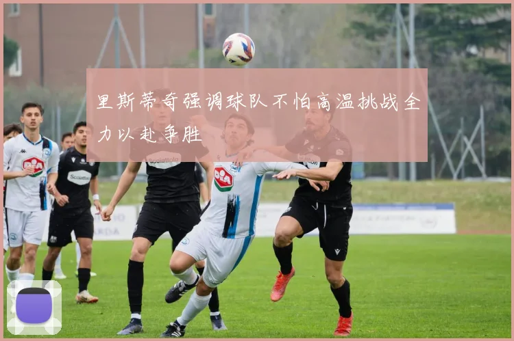 里斯蒂奇强调球队不怕高温挑战全力以赴争胜