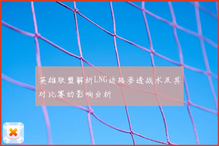 英雄联盟解析LNG边路渗透战术及其对比赛的影响分析