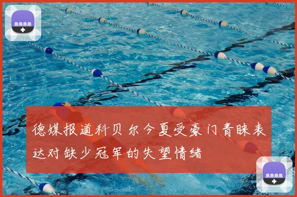 德媒报道科贝尔今夏受豪门青睐表达对缺少冠军的失望情绪