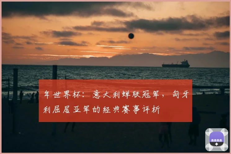 年世界杯：意大利蝉联冠军，匈牙利屈居亚军的经典赛事评析
