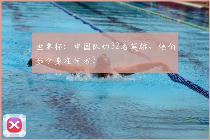 世界杯:中国队的32名英雄,他们如今身在何方?