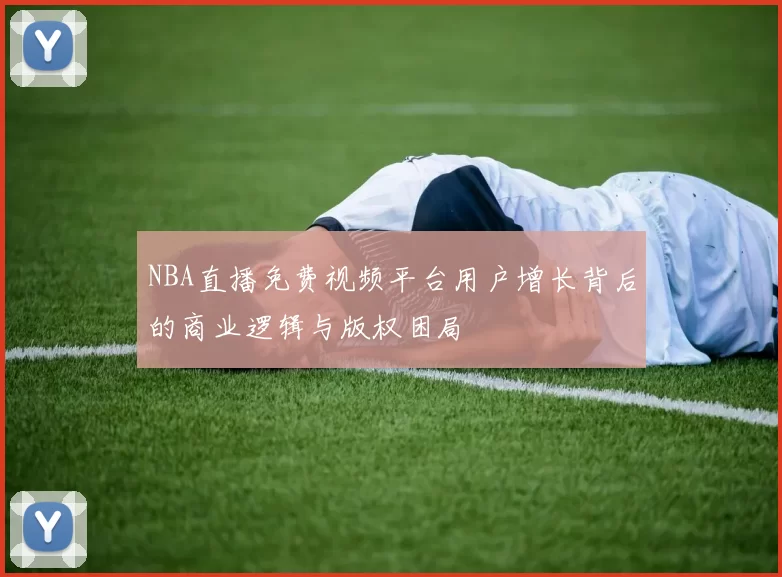 NBA直播免费视频平台用户增长背后的商业逻辑与版权困局