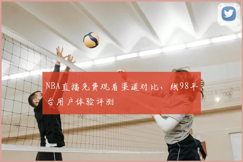NBA直播免费观看渠道对比，线98平台用户体验评测