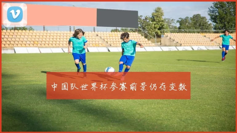 中国队世界杯参赛前景仍存变数