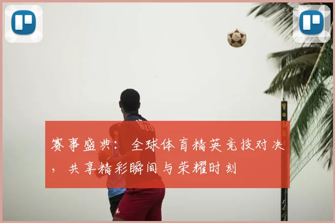 赛事盛典：全球体育精英竞技对决，共享精彩瞬间与荣耀时刻