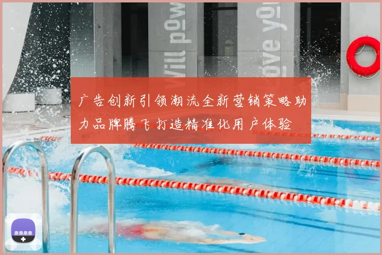 广告创新引领潮流全新营销策略助力品牌腾飞打造精准化用户体验