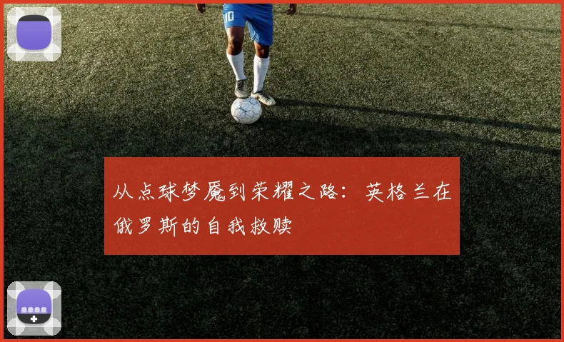 从点球梦魇到荣耀之路:英格兰在俄罗斯的自我救赎