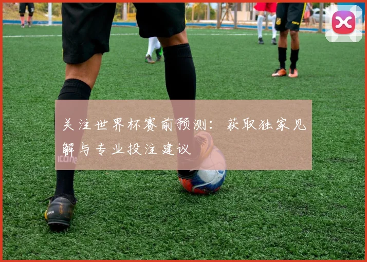 关注世界杯赛前预测：获取独家见解与专业投注建议