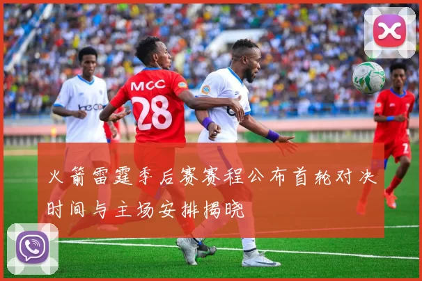 火箭雷霆季后赛赛程公布首轮对决时间与主场安排揭晓