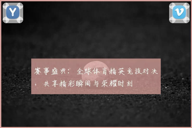 赛事盛典：全球体育精英竞技对决，共享精彩瞬间与荣耀时刻