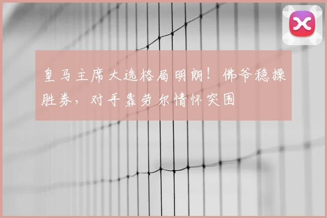 皇马主席大选格局明朗!佛爷稳操胜券,对手靠劳尔情怀突围