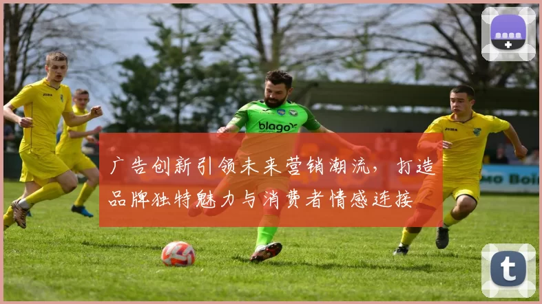 广告创新引领未来营销潮流，打造品牌独特魅力与消费者情感连接