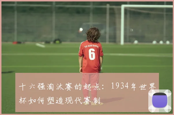 十六强淘汰赛的起点:1934年世界杯如何塑造现代赛制