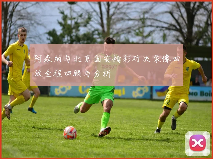 阿森纳与北京国安精彩对决录像回放全程回顾与分析