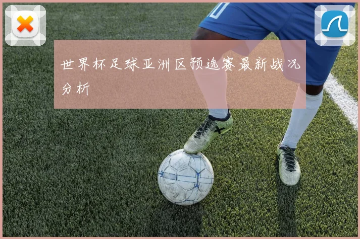 世界杯足球亚洲区预选赛最新战况分析