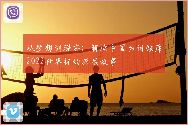 从梦想到现实:解读中国为何缺席2022世界杯的深层故事
