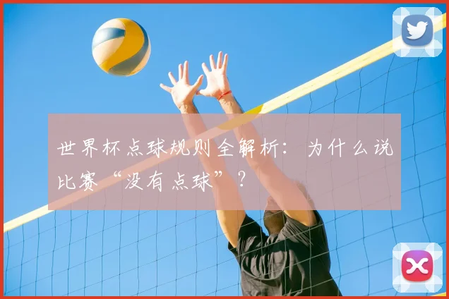 世界杯点球规则全解析:为什么说比赛“没有点球”?