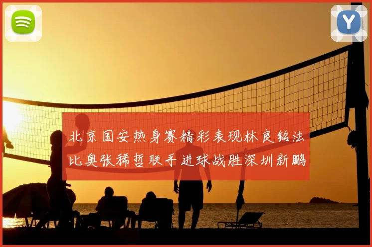 北京国安热身赛精彩表现林良铭法比奥张稀哲联手进球战胜深圳新鹏城