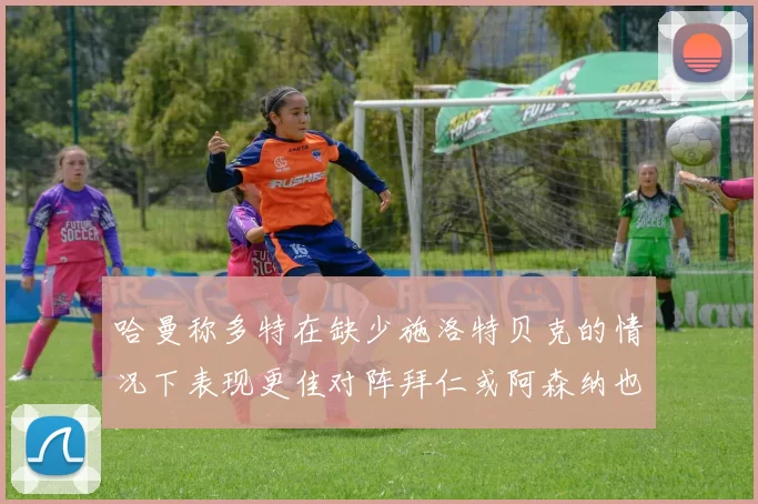 哈曼称多特在缺少施洛特贝克的情况下表现更佳对阵拜仁或阿森纳也有胜算