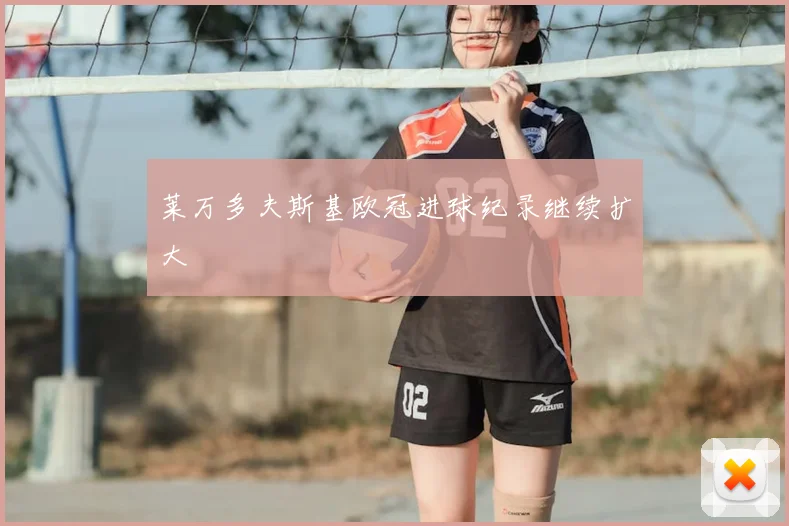 莱万多夫斯基欧冠进球纪录继续扩大