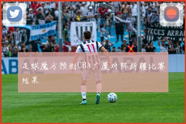 足球魔方预测CBA广厦对阵新疆比赛结果