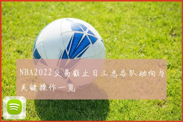 NBA2022交易截止日汇总各队动向与关键操作一览