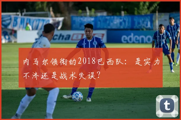 内马尔领衔的2018巴西队：是实力不济还是战术失误？