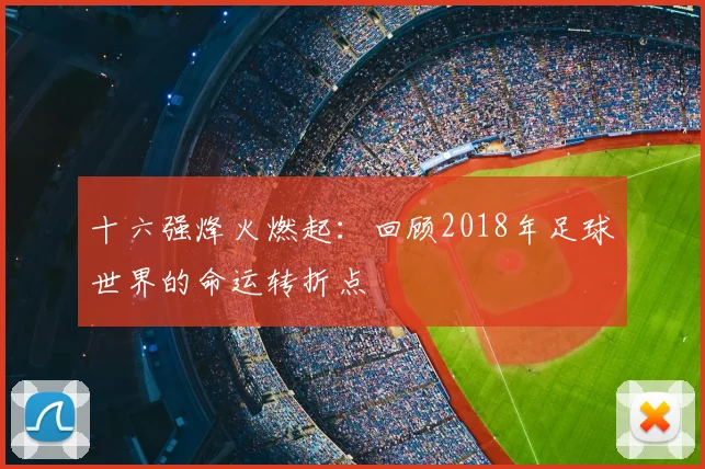 十六强烽火燃起：回顾2018年足球世界的命运转折点
